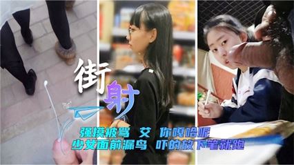 偷窥偷拍【街射】少女面前漏鸟,强摸被骂