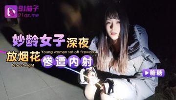 国产AV 91茄子   妙龄女子深夜放烟花惨遭内射糖糖