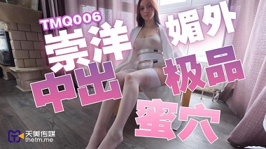 天美传媒.TMQ006.崇洋媚外中出极品蜜穴